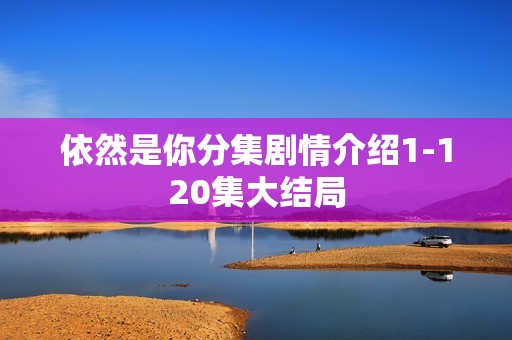依然是你分集剧情介绍1-120集大结局