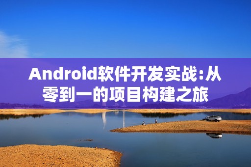 Android软件开发实战:从零到一的项目构建之旅
