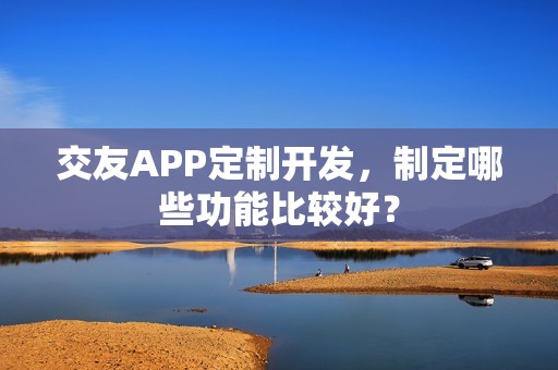 交友APP定制开发，制定哪些功能比较好？