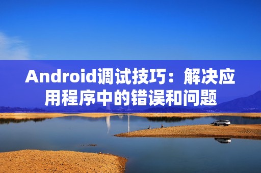 Android调试技巧：解决应用程序中的错误和问题