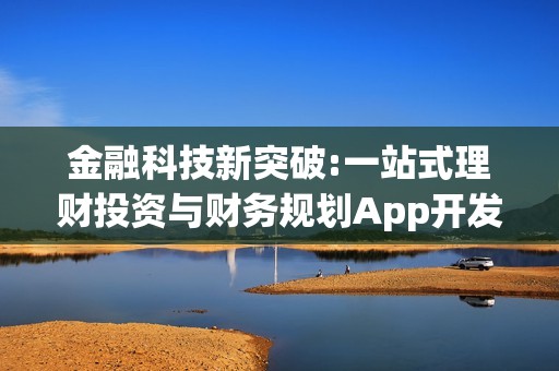 金融科技新突破:一站式理财投资与财务规划App开发概览