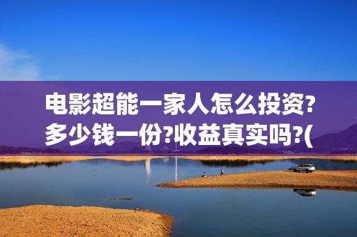 电影超能一家人怎么投资?多少钱一份?收益真实吗?(电影超能一家人沈腾免费观看抢先版)