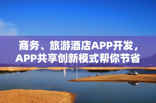 商务、旅游酒店APP开发，APP共享创新模式帮你节省90%成本
