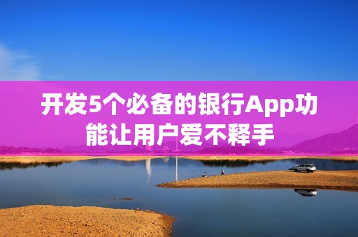 开发5个必备的银行App功能让用户爱不释手
