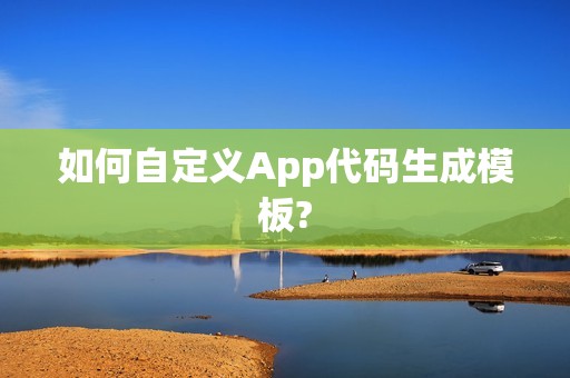 如何自定义App代码生成模板?