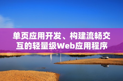 单页应用开发、构建流畅交互的轻量级Web应用程序