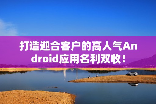 打造迎合客户的高人气Android应用名利双收！