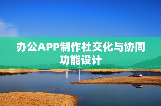 办公APP制作社交化与协同功能设计
