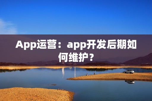 App运营：app开发后期如何维护？