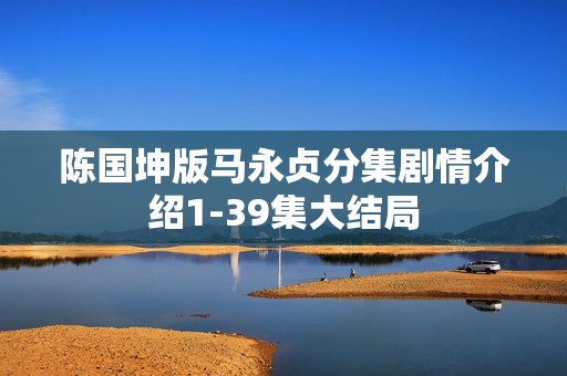 陈国坤版马永贞分集剧情介绍1-39集大结局
