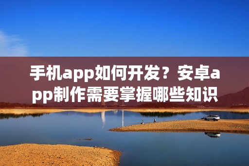 手机app如何开发？安卓app制作需要掌握哪些知识