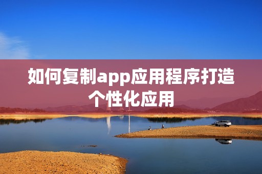 如何复制app应用程序打造个性化应用