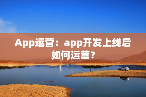 App运营：app开发上线后如何运营？