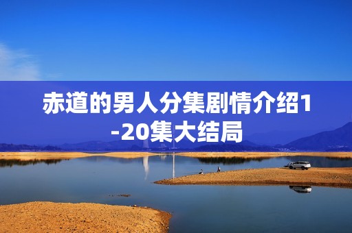 赤道的男人分集剧情介绍1-20集大结局