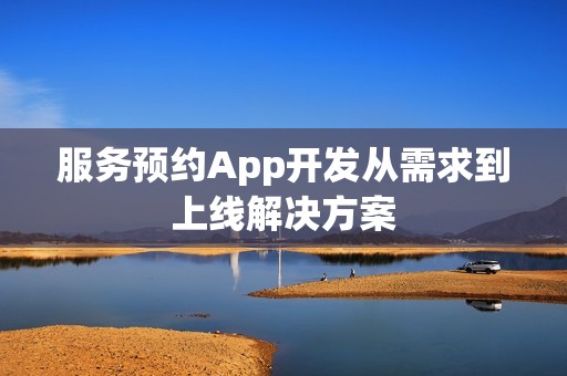 服务预约App开发从需求到上线解决方案