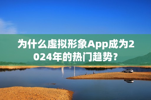为什么虚拟形象App成为2024年的热门趋势？