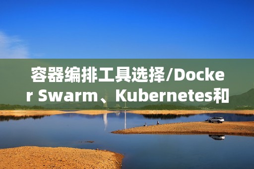 容器编排工具选择/Docker Swarm、Kubernetes和Mesos对比