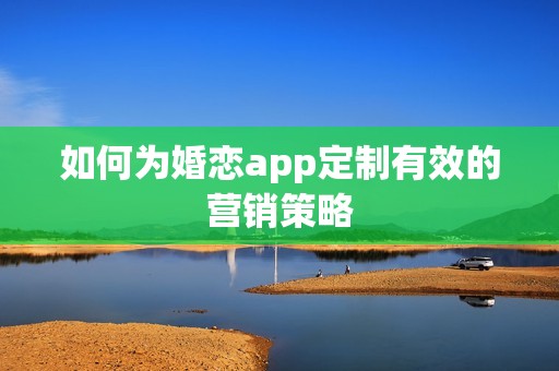 如何为婚恋app定制有效的营销策略