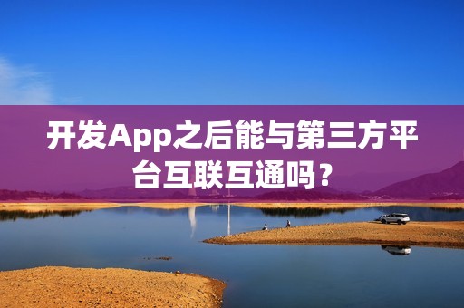 开发App之后能与第三方平台互联互通吗？