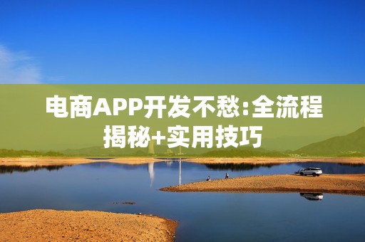 电商APP开发不愁:全流程揭秘+实用技巧