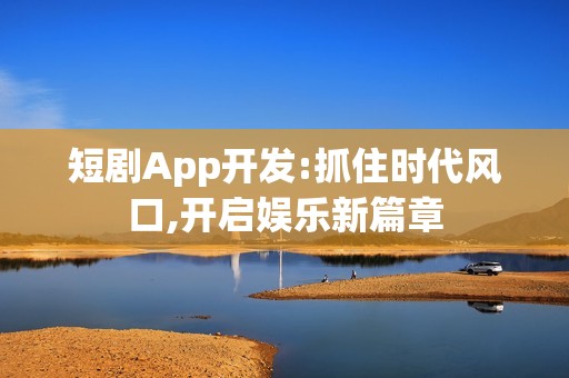短剧App开发:抓住时代风口,开启娱乐新篇章