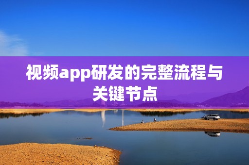 视频app研发的完整流程与关键节点
