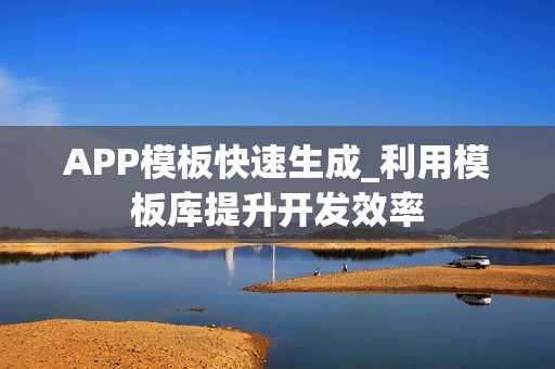 APP模板快速生成_利用模板库提升开发效率
