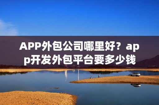 APP外包公司哪里好？app开发外包平台要多少钱