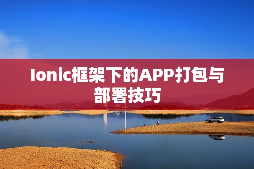 Ionic框架下的APP打包与部署技巧