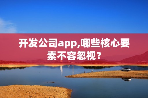 开发公司app,哪些核心要素不容忽视？