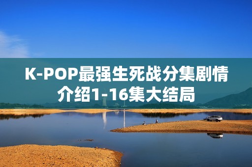 K-POP最强生死战分集剧情介绍1-16集大结局