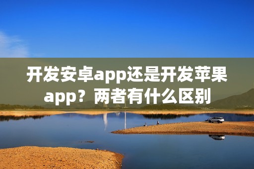 开发安卓app还是开发苹果app？两者有什么区别
