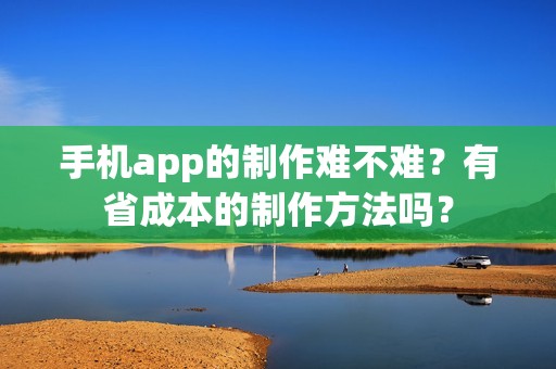手机app的制作难不难？有省成本的制作方法吗？