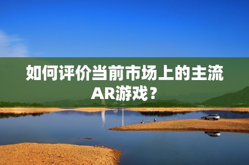 如何评价当前市场上的主流AR游戏？
