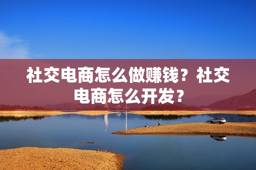 社交电商怎么做赚钱？社交电商怎么开发？
