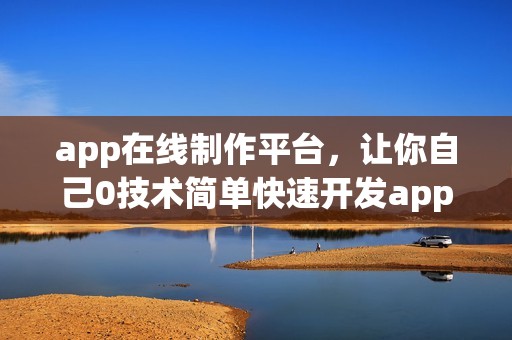 app在线制作平台，让你自己0技术简单快速开发app