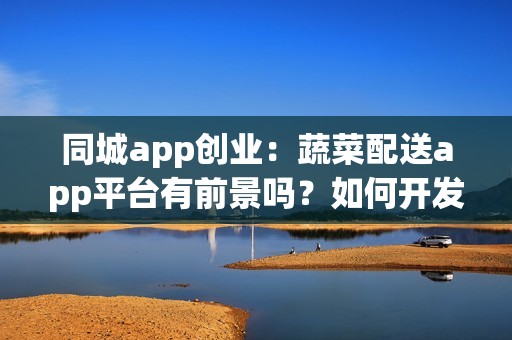 同城app创业：蔬菜配送app平台有前景吗？如何开发赚钱？