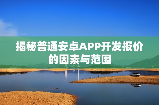 揭秘普通安卓APP开发报价的因素与范围