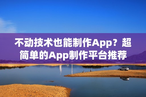 不动技术也能制作App？超简单的App制作平台推荐