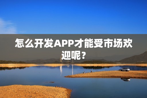 怎么开发APP才能受市场欢迎呢？