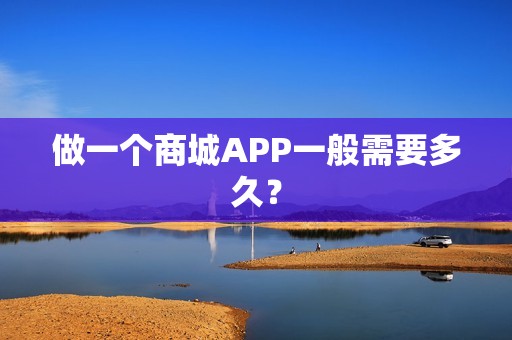 做一个商城APP一般需要多久？
