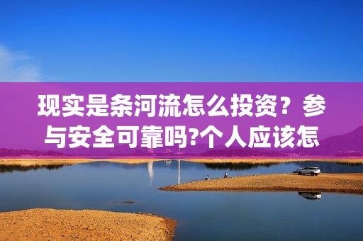 现实是条河流怎么投资？参与安全可靠吗?个人应该怎么参与?(现实是条河流电影 发行公司)
