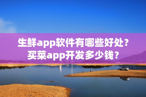 生鲜app软件有哪些好处？买菜app开发多少钱？