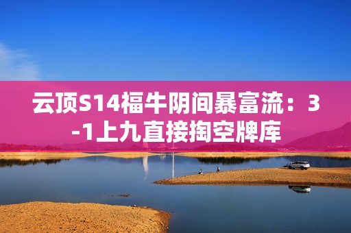 云顶S14福牛阴间暴富流：3-1上九直接掏空牌库
