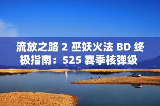 流放之路 2 巫妖火法 BD 终极指南：S25 赛季核弹级 DPS 构筑方案