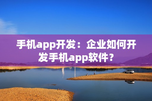 手机app开发：企业如何开发手机app软件？