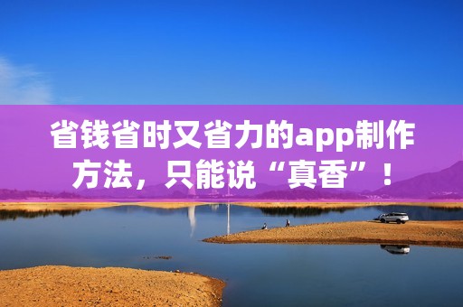 省钱省时又省力的app制作方法，只能说“真香”！