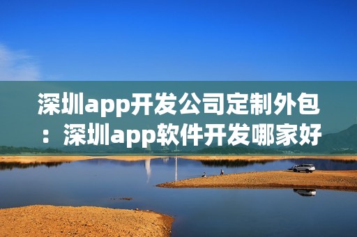 深圳app开发公司定制外包：深圳app软件开发哪家好？