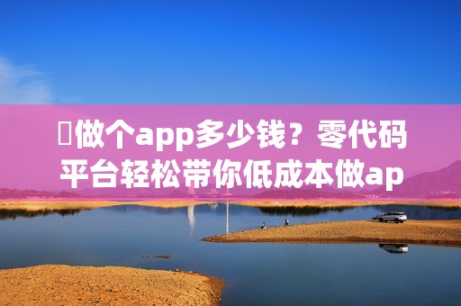 ​做个app多少钱？零代码平台轻松带你低成本做app