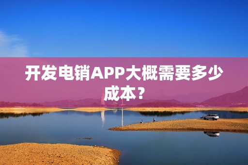 开发电销APP大概需要多少成本？